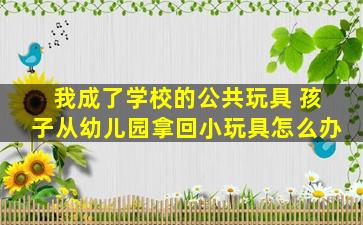 我成了学校的公共玩具 孩子从幼儿园拿回小玩具怎么办